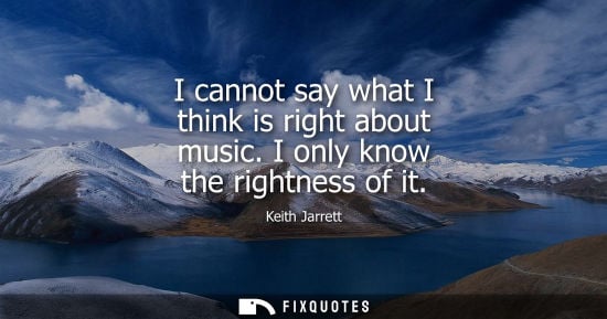Small: I cannot say what I think is right about music. I only know the rightness of it