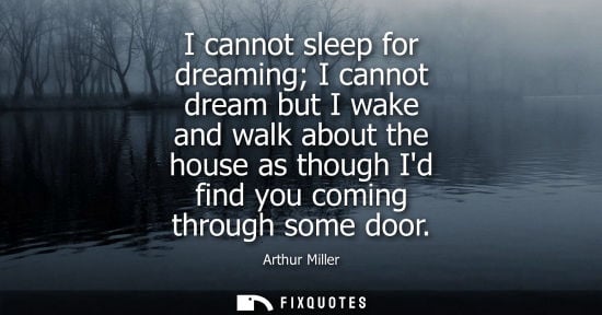 Small: I cannot sleep for dreaming I cannot dream but I wake and walk about the house as though Id find you co