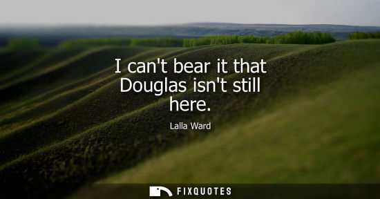 Small: I cant bear it that Douglas isnt still here