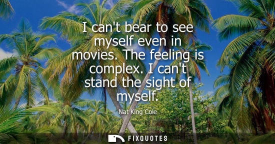 Small: I cant bear to see myself even in movies. The feeling is complex. I cant stand the sight of myself