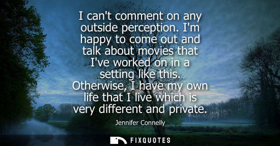 Small: I cant comment on any outside perception. Im happy to come out and talk about movies that Ive worked on