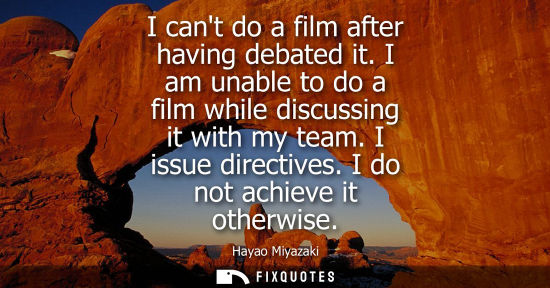 Small: I cant do a film after having debated it. I am unable to do a film while discussing it with my team. I 