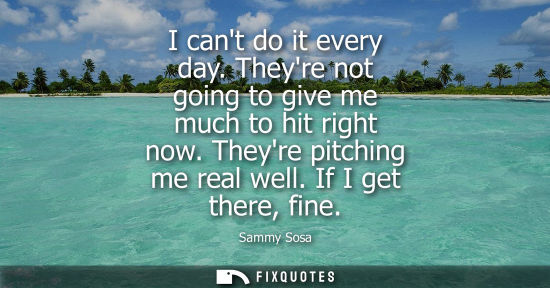 Small: I cant do it every day. Theyre not going to give me much to hit right now. Theyre pitching me real well