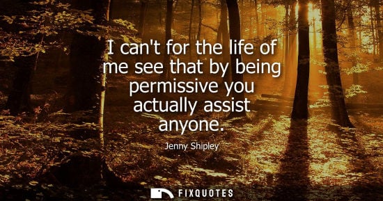 Small: Jenny Shipley: I cant for the life of me see that by being permissive you actually assist anyone