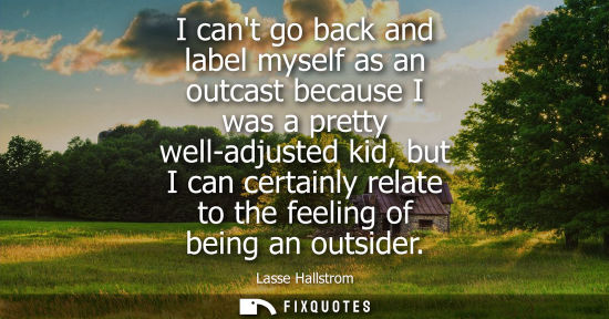 Small: I cant go back and label myself as an outcast because I was a pretty well-adjusted kid, but I can certa