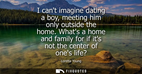Small: I cant imagine dating a boy, meeting him only outside the home. Whats a home and family for if its not 