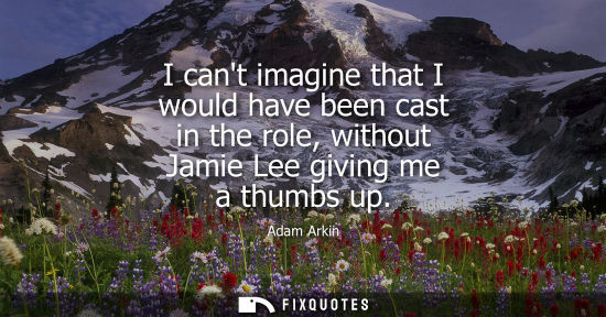 Small: I cant imagine that I would have been cast in the role, without Jamie Lee giving me a thumbs up