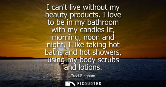 Small: I cant live without my beauty products. I love to be in my bathroom with my candles lit, morning, noon and nig