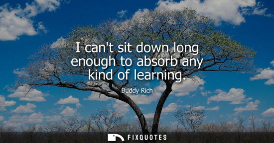 Small: I cant sit down long enough to absorb any kind of learning - Buddy Rich