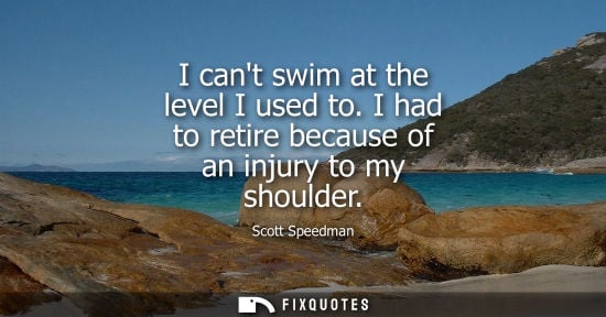 Small: Scott Speedman: I cant swim at the level I used to. I had to retire because of an injury to my shoulder