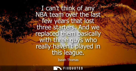 Small: I cant think of any NBA team over the last few years that lost three starters. And we replaced them bas