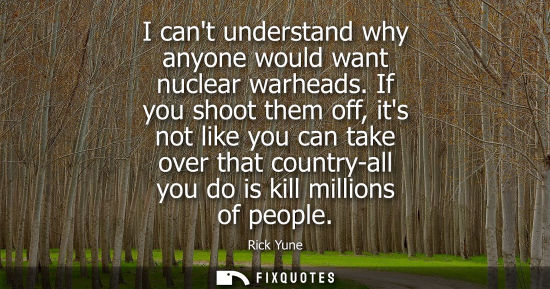 Small: I cant understand why anyone would want nuclear warheads. If you shoot them off, its not like you can t