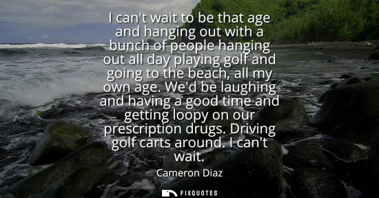 Small: I cant wait to be that age and hanging out with a bunch of people hanging out all day playing golf and going t