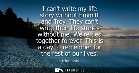 Small: I cant write my life story without Emmitt and Troy. They cant write their life stories without me. Were