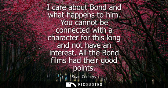 Small: I care about Bond and what happens to him. You cannot be connected with a character for this long and n
