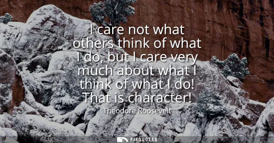 Small: I care not what others think of what I do, but I care very much about what I think of what I do! That is chara