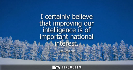 Small: I certainly believe that improving our intelligence is of important national interest