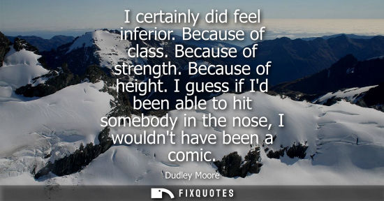 Small: I certainly did feel inferior. Because of class. Because of strength. Because of height. I guess if Id 