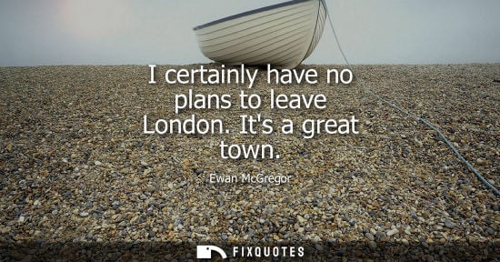 Small: I certainly have no plans to leave London. Its a great town