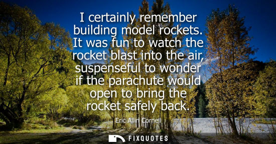 Small: I certainly remember building model rockets. It was fun to watch the rocket blast into the air, suspens