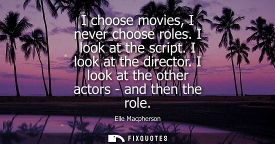 Small: Elle Macpherson: I choose movies, I never choose roles. I look at the script. I look at the director. I look a