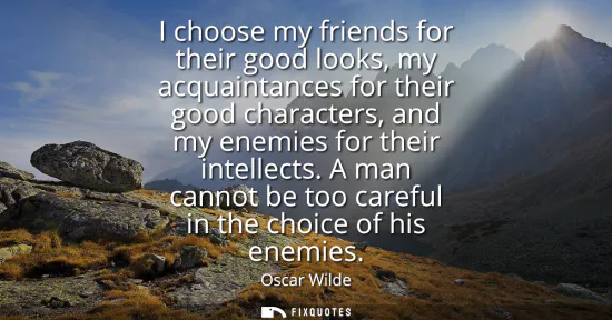 Small: I choose my friends for their good looks, my acquaintances for their good characters, and my enemies for their