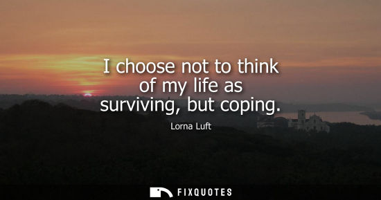 Small: I choose not to think of my life as surviving, but coping