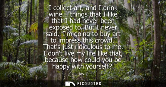 Small: I collect art, and I drink wine... things that I like that I had never been exposed to. But I never sai