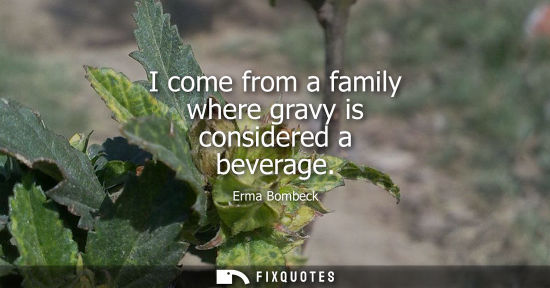 Small: I come from a family where gravy is considered a beverage
