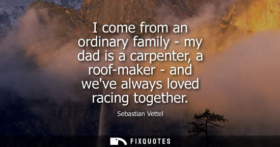 Small: I come from an ordinary family - my dad is a carpenter, a roof-maker - and weve always loved racing tog