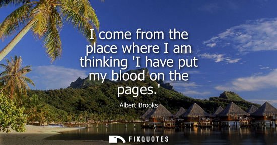 Small: I come from the place where I am thinking I have put my blood on the pages.