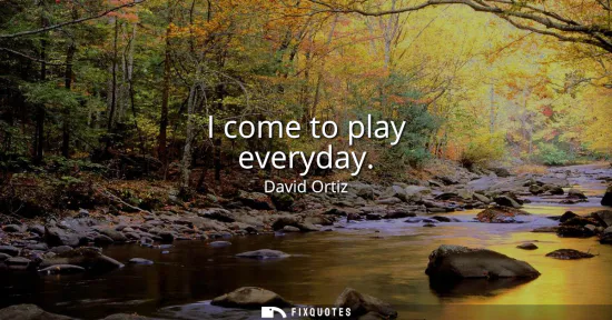Small: I come to play everyday