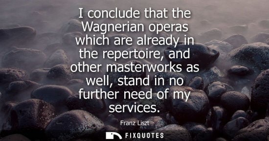 Small: I conclude that the Wagnerian operas which are already in the repertoire, and other masterworks as well