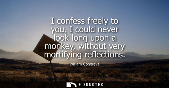 Small: I confess freely to you, I could never look long upon a monkey, without very mortifying reflections
