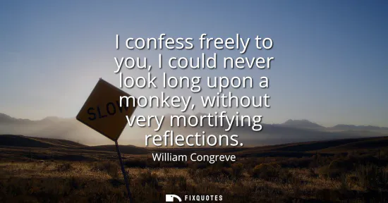 Small: I confess freely to you, I could never look long upon a monkey, without very mortifying reflections