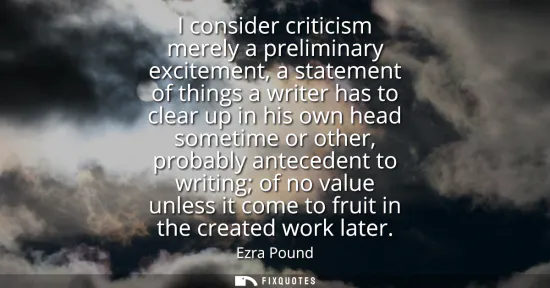 Small: I consider criticism merely a preliminary excitement, a statement of things a writer has to clear up in his ow