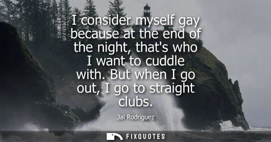 Small: I consider myself gay because at the end of the night, thats who I want to cuddle with. But when I go o