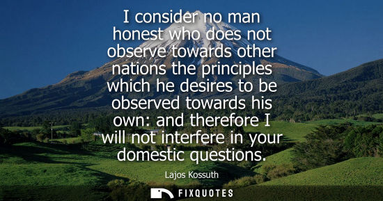 Small: I consider no man honest who does not observe towards other nations the principles which he desires to be obse