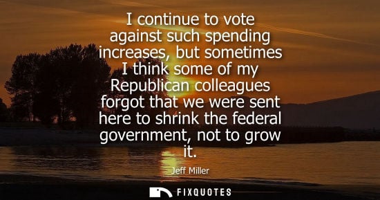 Small: I continue to vote against such spending increases, but sometimes I think some of my Republican colleag
