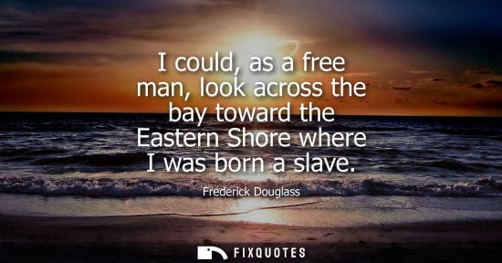 Small: Frederick Douglass: I could, as a free man, look across the bay toward the Eastern Shore where I was born a sl