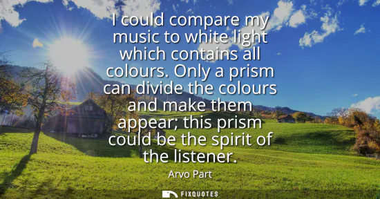 Small: I could compare my music to white light which contains all colours. Only a prism can divide the colours and ma