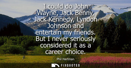 Small: I could do John Wayne, Jack Benny, Jack Kennedy, Lyndon Johnson and entertain my friends. But I never s