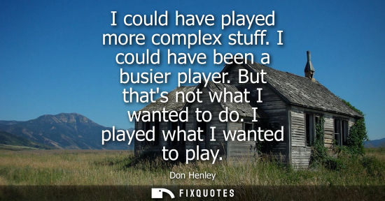 Small: I could have played more complex stuff. I could have been a busier player. But thats not what I wanted to do. 