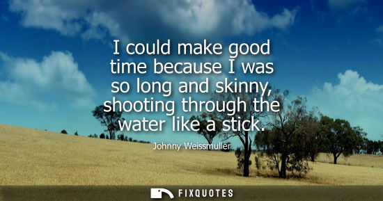 Small: I could make good time because I was so long and skinny, shooting through the water like a stick
