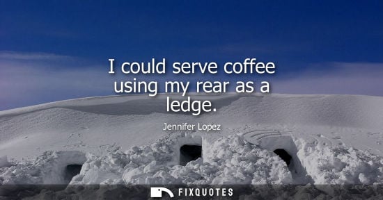 Small: I could serve coffee using my rear as a ledge