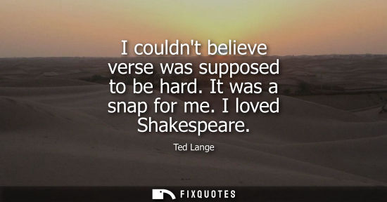 Small: I couldnt believe verse was supposed to be hard. It was a snap for me. I loved Shakespeare