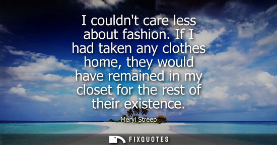 Small: I couldnt care less about fashion. If I had taken any clothes home, they would have remained in my clos