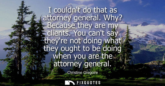 Small: I couldnt do that as attorney general. Why? Because they are my clients. You cant say theyre not doing 