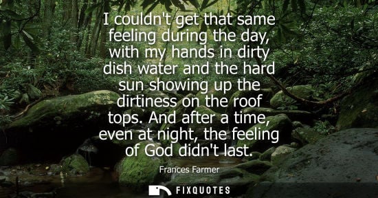 Small: I couldnt get that same feeling during the day, with my hands in dirty dish water and the hard sun show