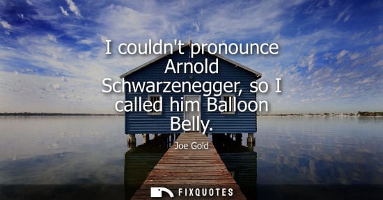 Small: I couldnt pronounce Arnold Schwarzenegger, so I called him Balloon Belly